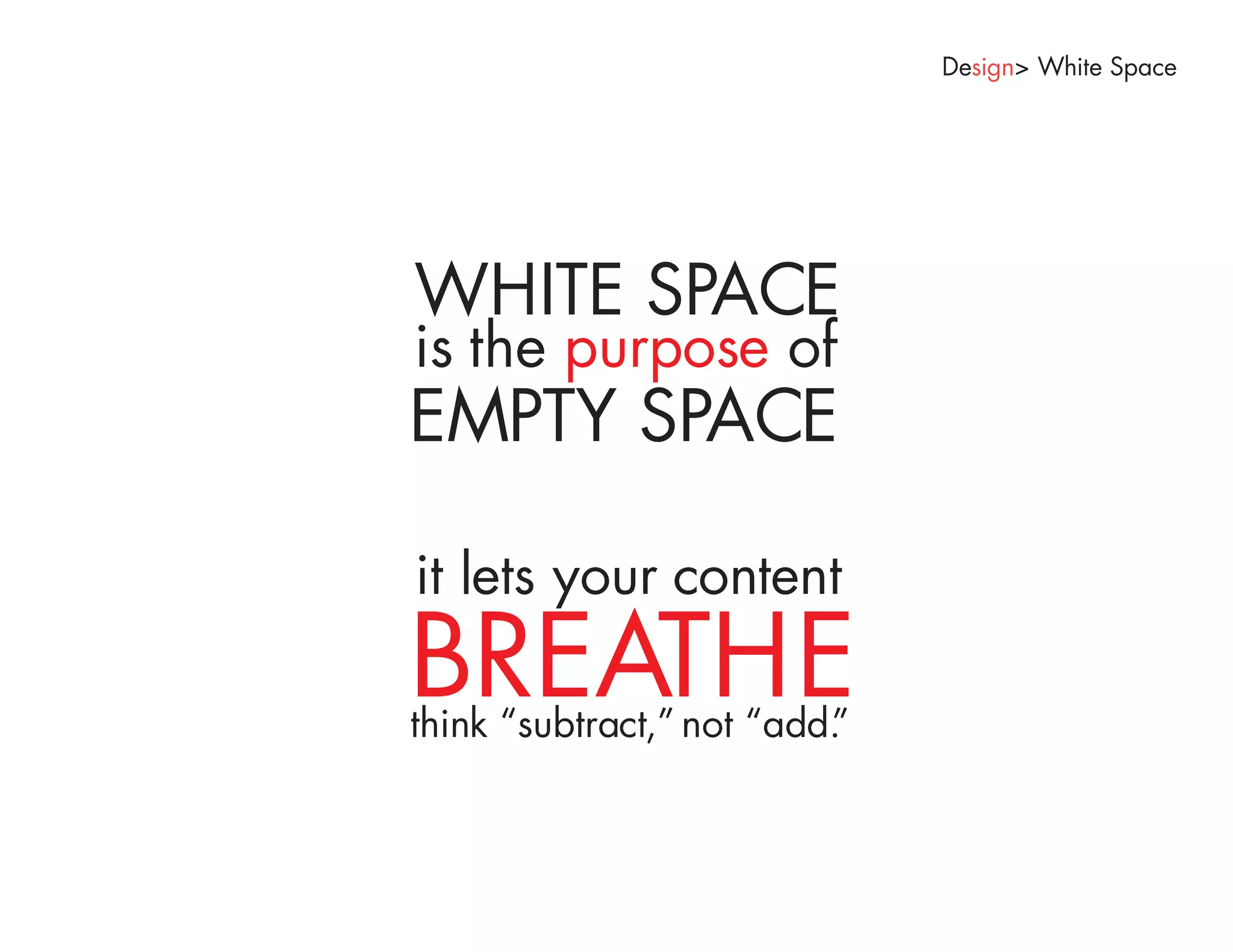 Design> White Space




WHITE SPACE
is the purpose of
EMPTY SPACE

it lets your content
BREATHE
think “subtract,” not “add.
                          ”
 
