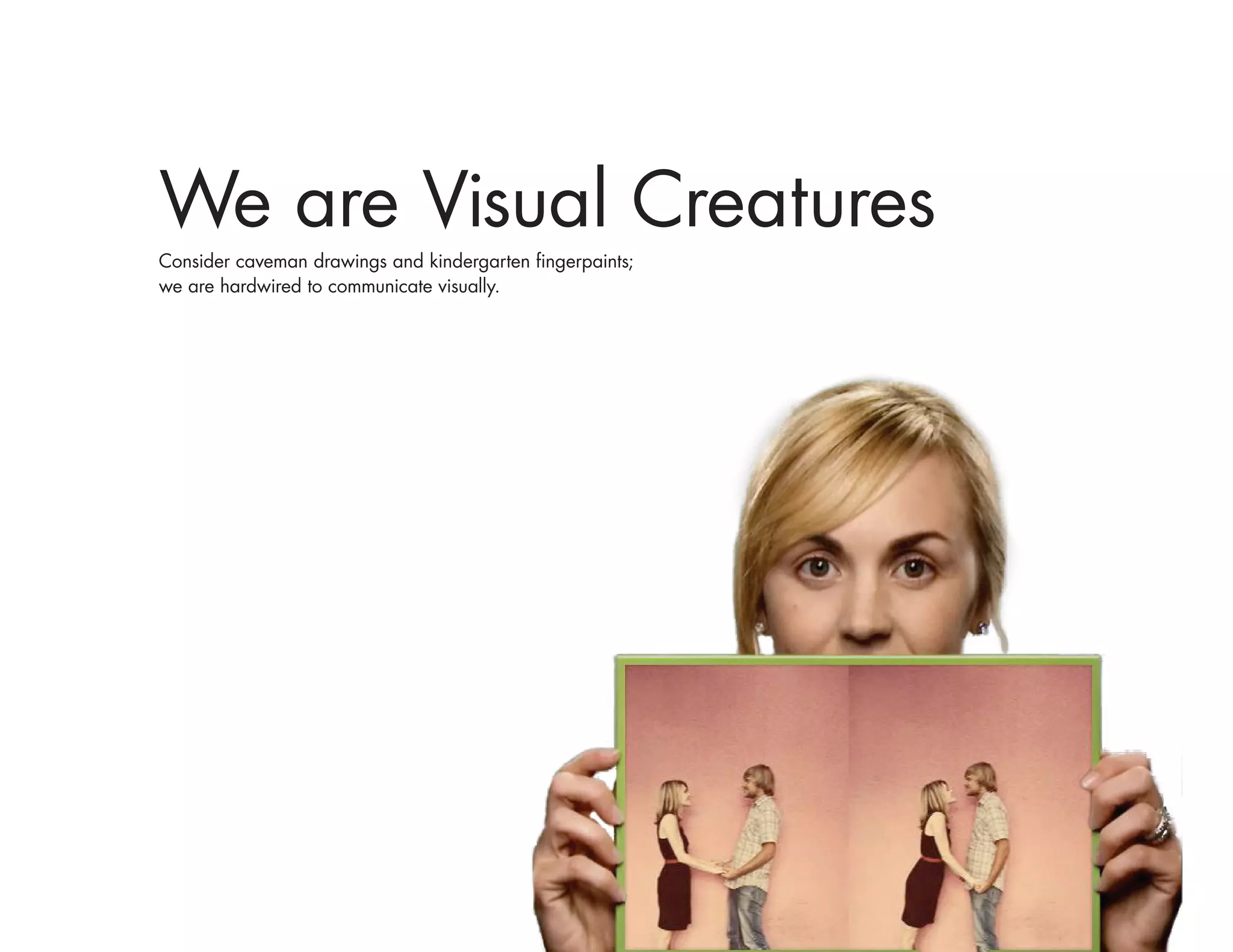 We are Visual Creatures
Consider caveman drawings and kindergarten fingerpaints;
we are hardwired to communicate visually.
 