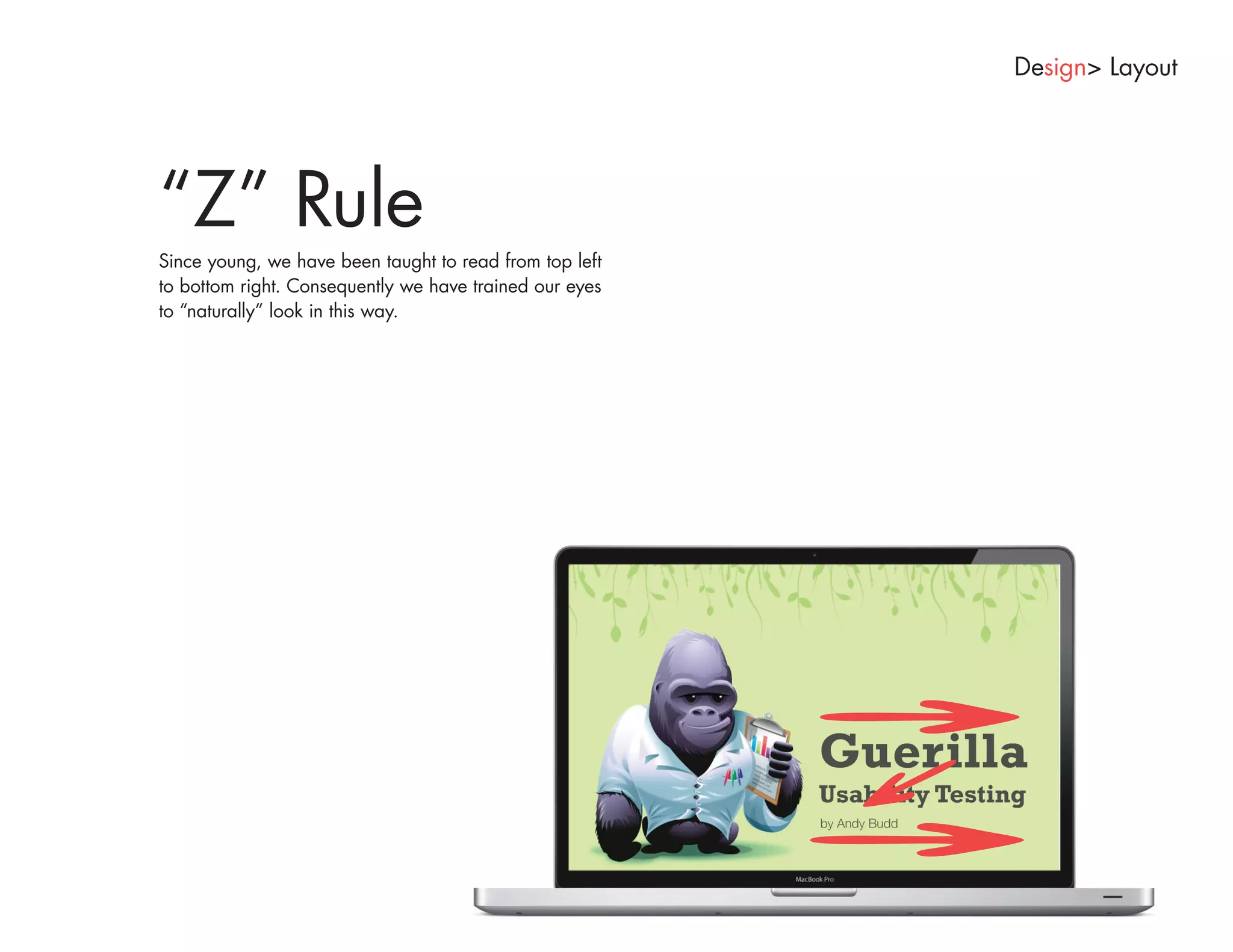 Design> Layout




“Z” Rule
Since young, we have been taught to read from top left
to bottom right. Consequently we have trained our eyes
to “naturally” look in this way.
 