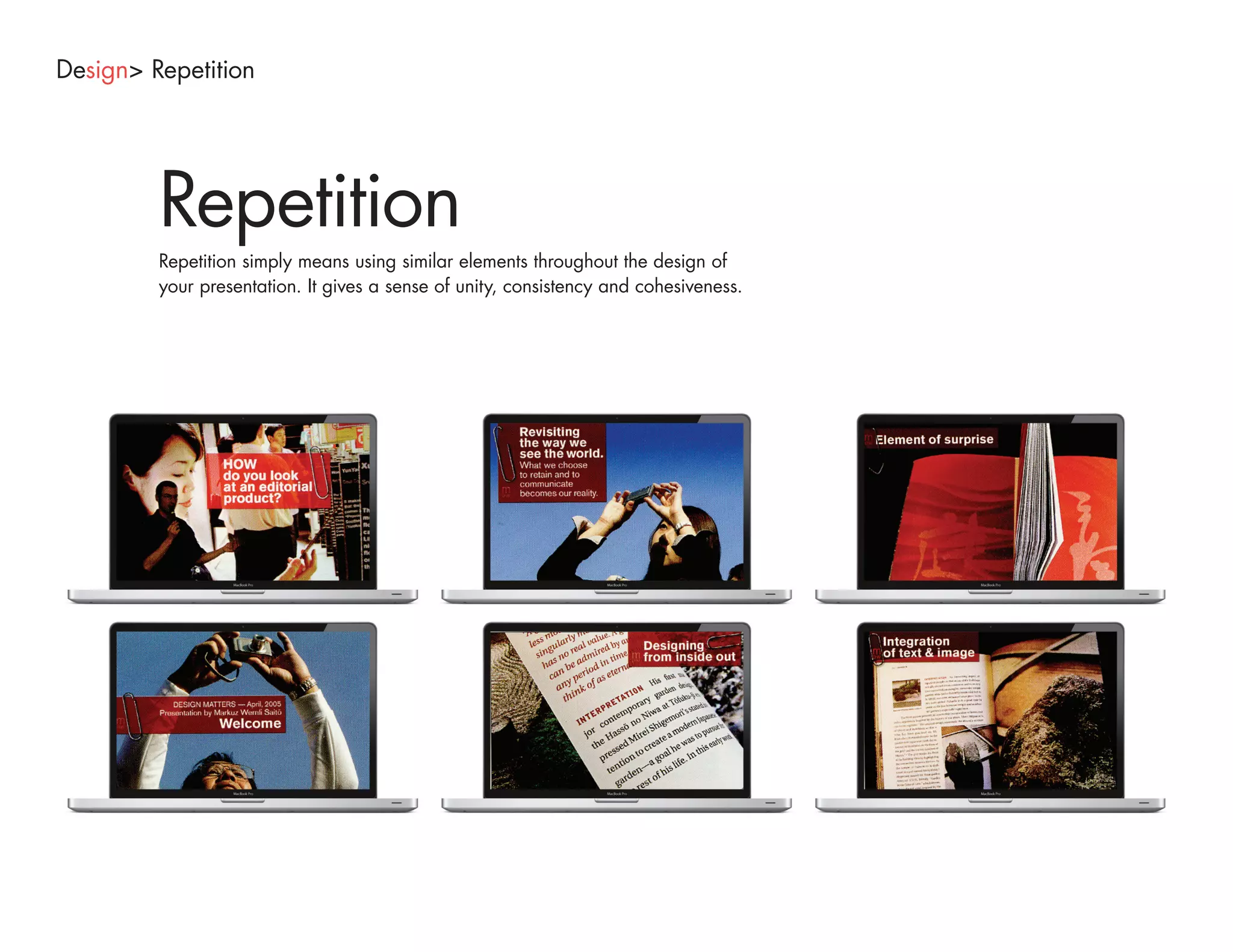 Design> Repetition




         Repetition
         Repetition simply means using similar elements throughout the design of
         your presentation. It gives a sense of unity, consistency and cohesiveness.
 