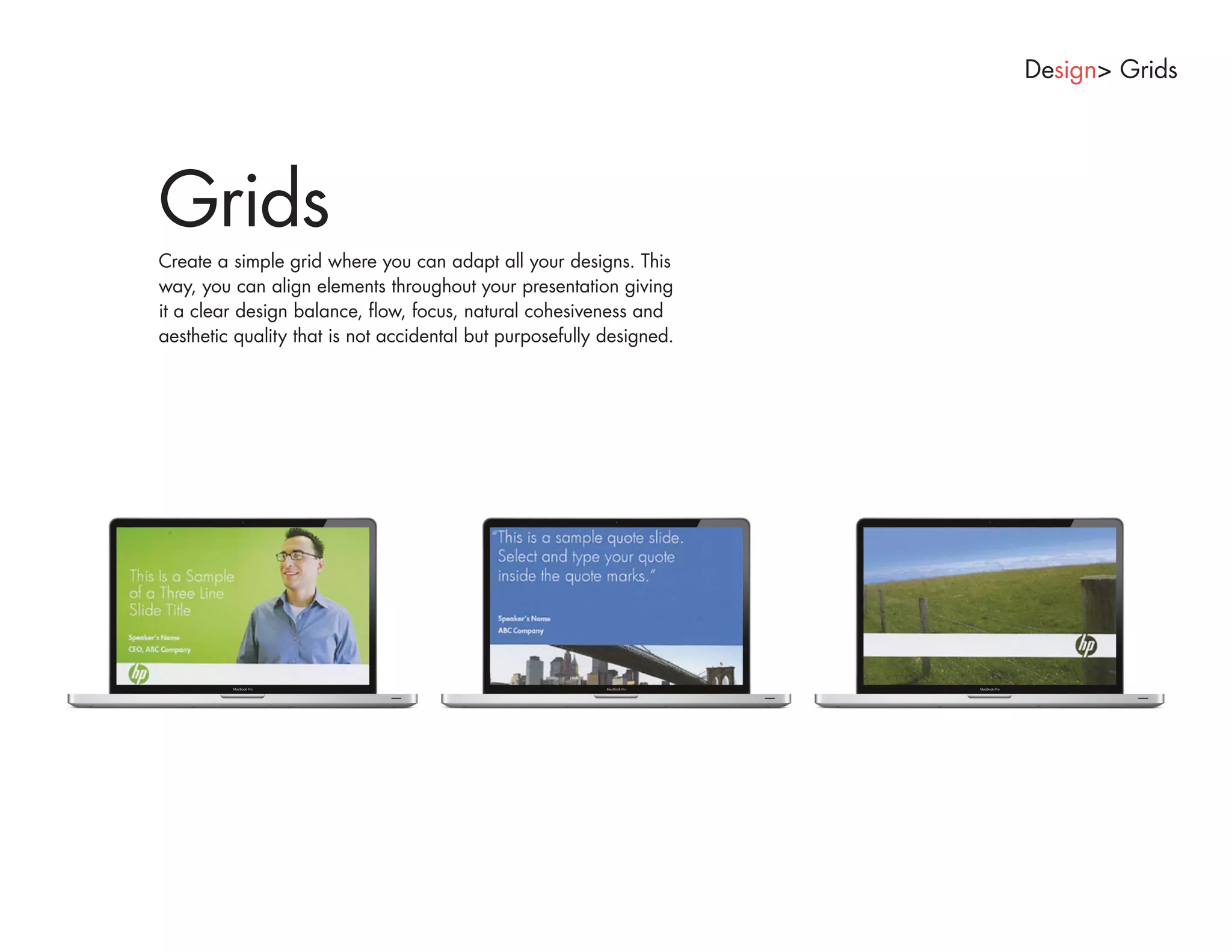 Design> Grids




Grids
Create a simple grid where you can adapt all your designs. This
way, you can align elements throughout your presentation giving
it a clear design balance, flow, focus, natural cohesiveness and
aesthetic quality that is not accidental but purposefully designed.
 