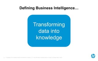 © Copyright 2012 Hewlett-Packard Development Company, L.P. The information contained herein is subject to change without notice.10
Defining Business Intelligence…
Transforming
data into
knowledge
 