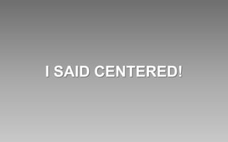 I SAID CENTERED!
 