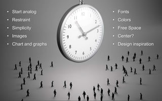 • Start analog
• Restraint
• Simplicity
• Images
• Chart and graphs
• Fonts
• Colors
• Free Space
• Center?
• Design inspiration
 