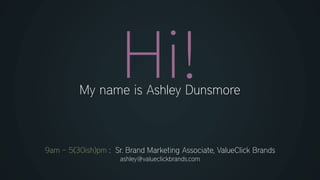 My name is Ashley Dunsmore
9am – 5(30ish)pm : Sr. Brand Marketing Associate, ValueClick Brands
ashley@valueclickbrands.com
 