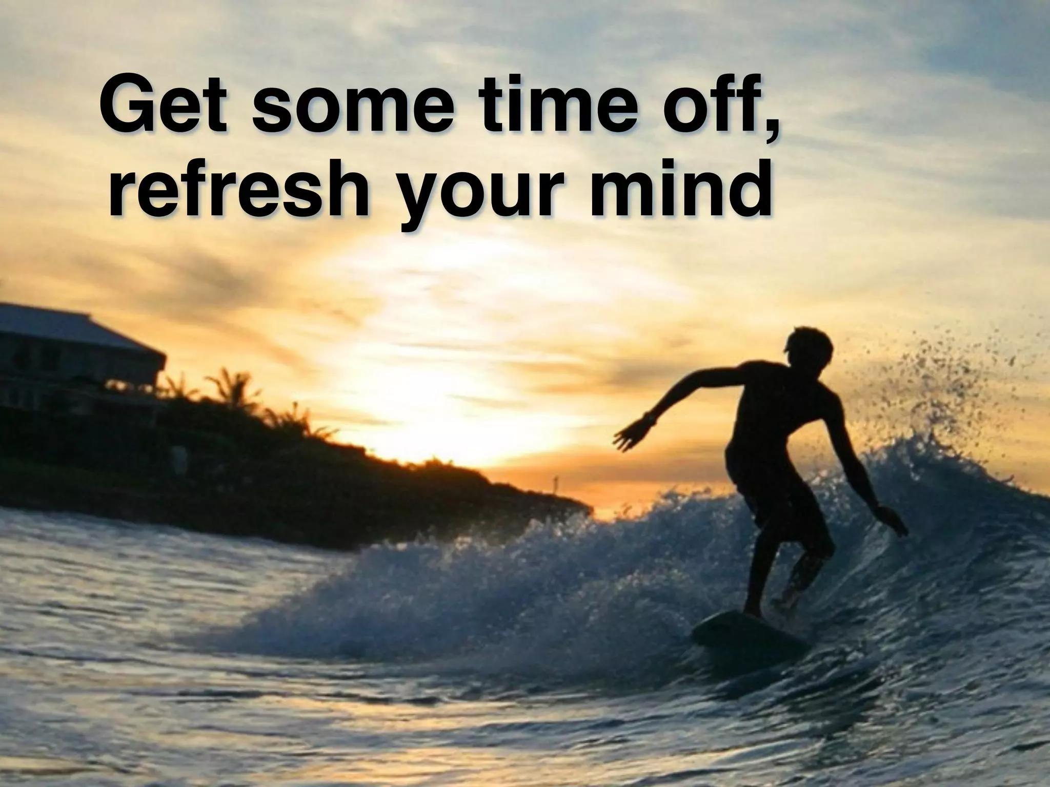 Get some time off,!
refresh your mind!
 