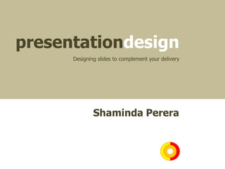 Shaminda Perera
Designing slides to complement your delivery
presentationdesign
 