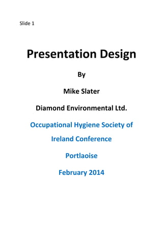 Slide 1

Presentation Design
By
Mike Slater
Diamond Environmental Ltd.
Occupational Hygiene Society of
Ireland Conference
Portlaoise
February 2014

 