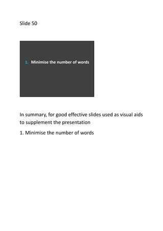 Slide 50

1. Minimise the number of words

In summary, for good effective slides used as visual aids
to supplement the pre...