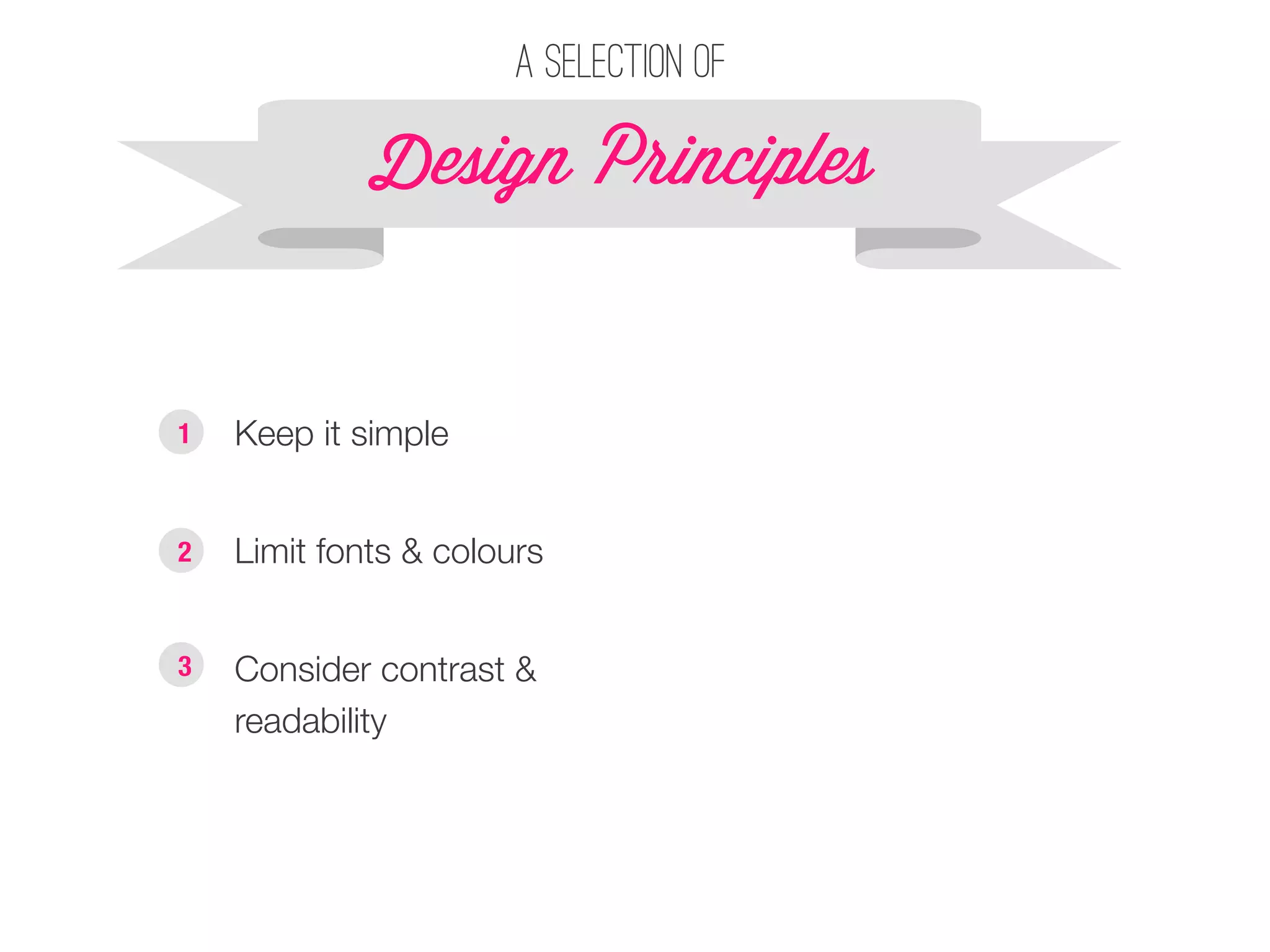 A selection of 
Design P!inciples 
§ Keep it simple 
1 
§ Limit fonts & colours 
2 
§ Consider contrast & 
readability 
3 
 