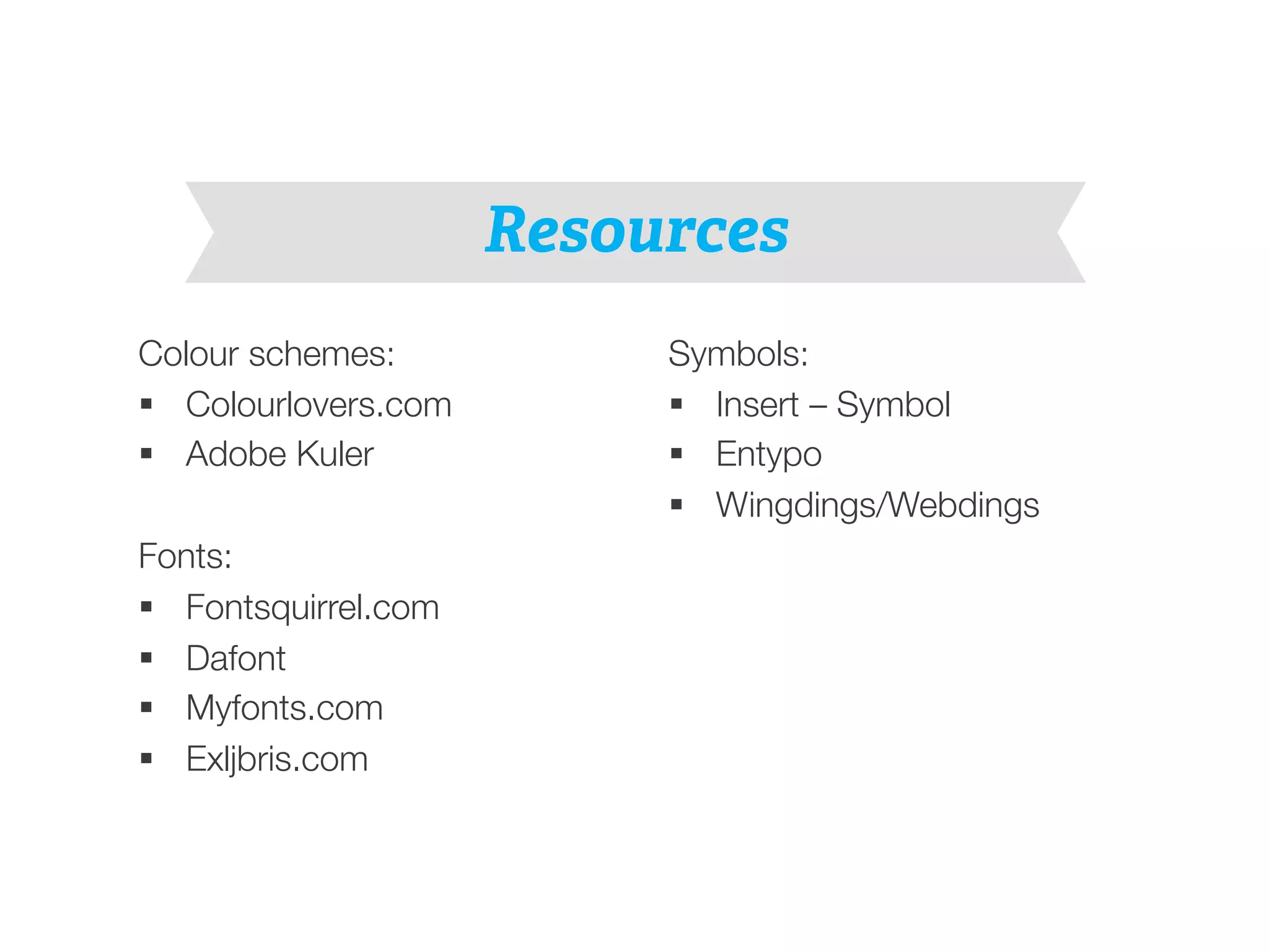 Colour schemes: 
§ Colourlovers.com 
§ Adobe Kuler 
Fonts: 
§ Fontsquirrel.com 
§ Dafont 
§ Myfonts.com 
§ Exljbris.com 
Resources 
Symbols: 
§ Insert – Symbol 
§ Entypo 
§ Wingdings/Webdings 
 