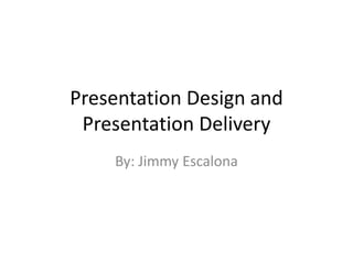 Presentation Design and
Presentation Delivery
By: Jimmy Escalona

 