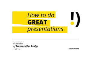 How to do
GREAT
presentations
Principles
of Presentation Design
_ 2015 Laura Turina
!)
 