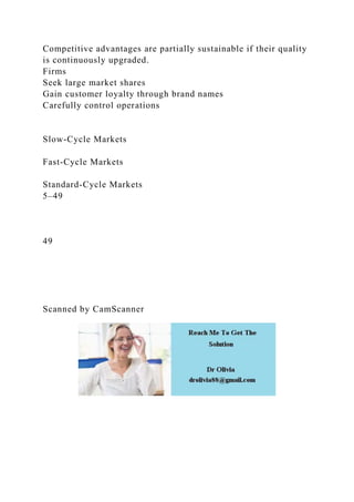 Competitive advantages are partially sustainable if their quality
is continuously upgraded.
Firms
Seek large market shares
Gain customer loyalty through brand names
Carefully control operations
Slow-Cycle Markets
Fast-Cycle Markets
Standard-Cycle Markets
5–49
49
Scanned by CamScanner
 