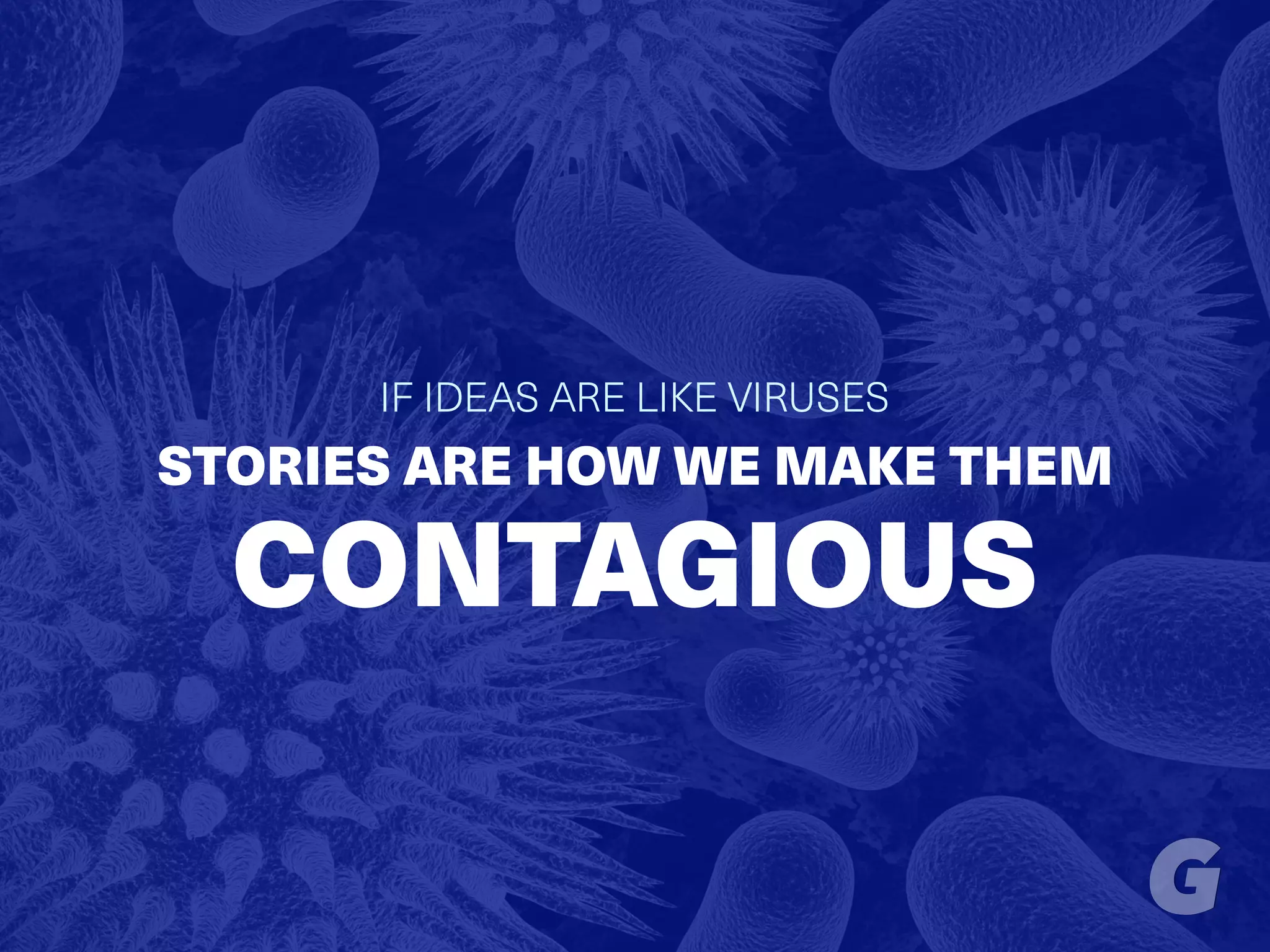 IF IDEAS ARE LIKE VIRUSES
STORIES ARE HOW WE MAKE THEM
CONTAGIOUS
 