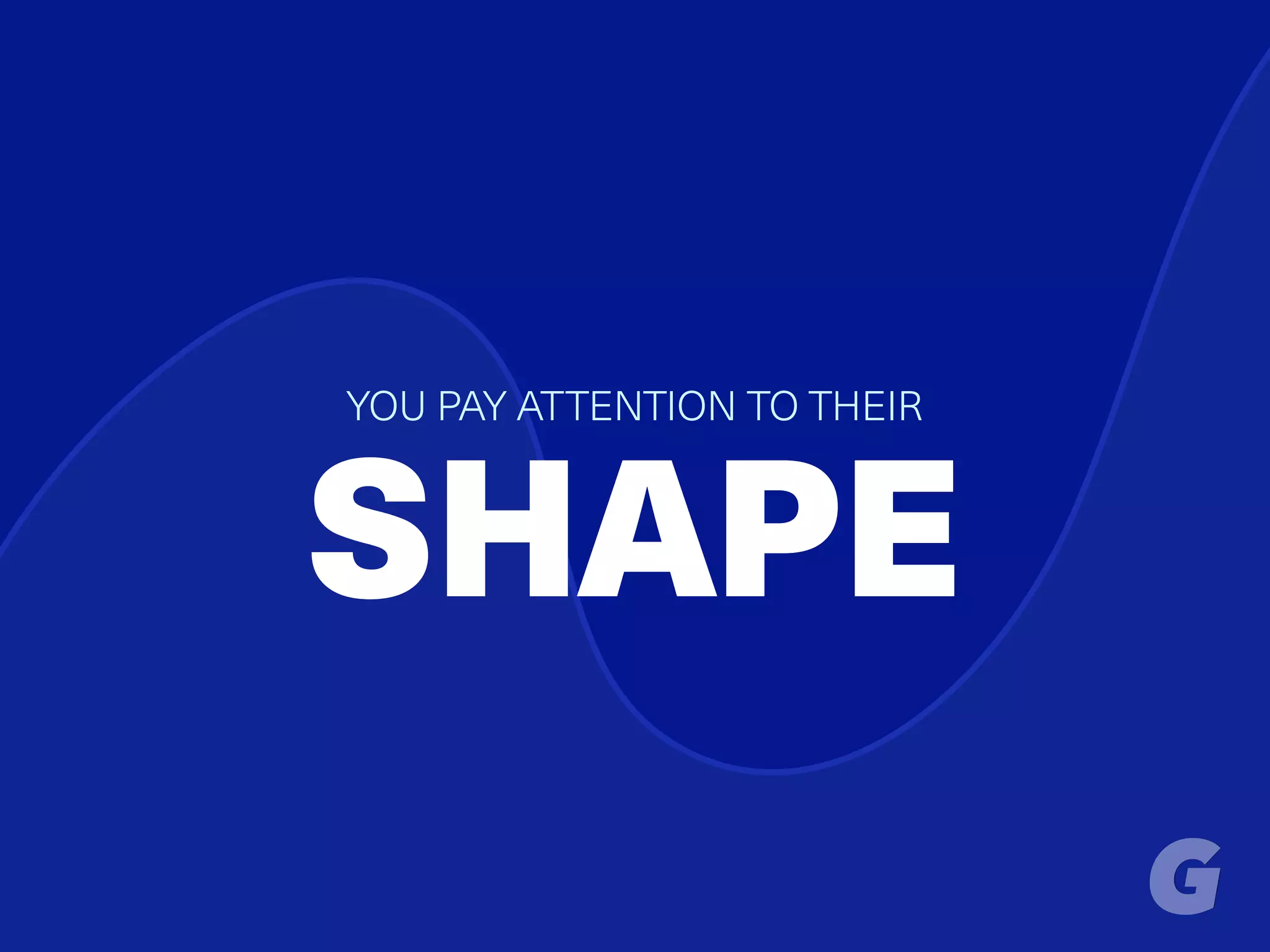 YOU PAY ATTENTION TO THEIR
SHAPE
 