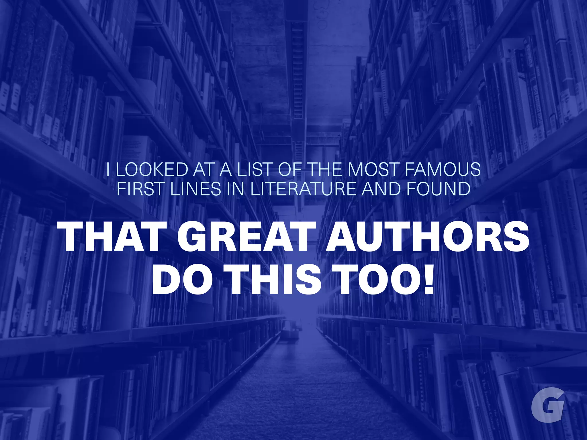 I LOOKED AT A LIST OF THE MOST FAMOUS
FIRST LINES IN LITERATURE AND FOUND
THAT GREAT AUTHORS
DO THIS TOO!
 