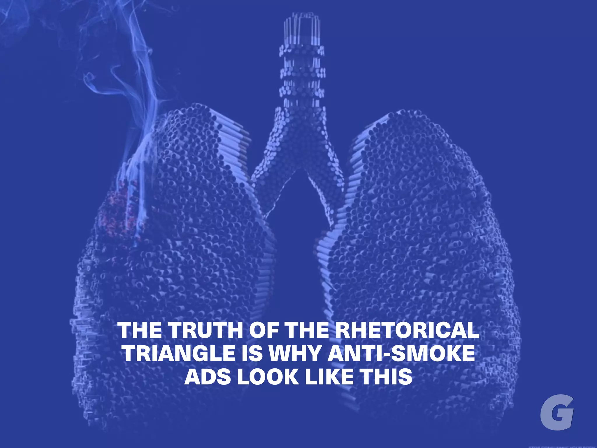 THE TRUTH OF THE RHETORICAL
TRIANGLE IS WHY ANTI-SMOKE
ADS LOOK LIKE THIS
 