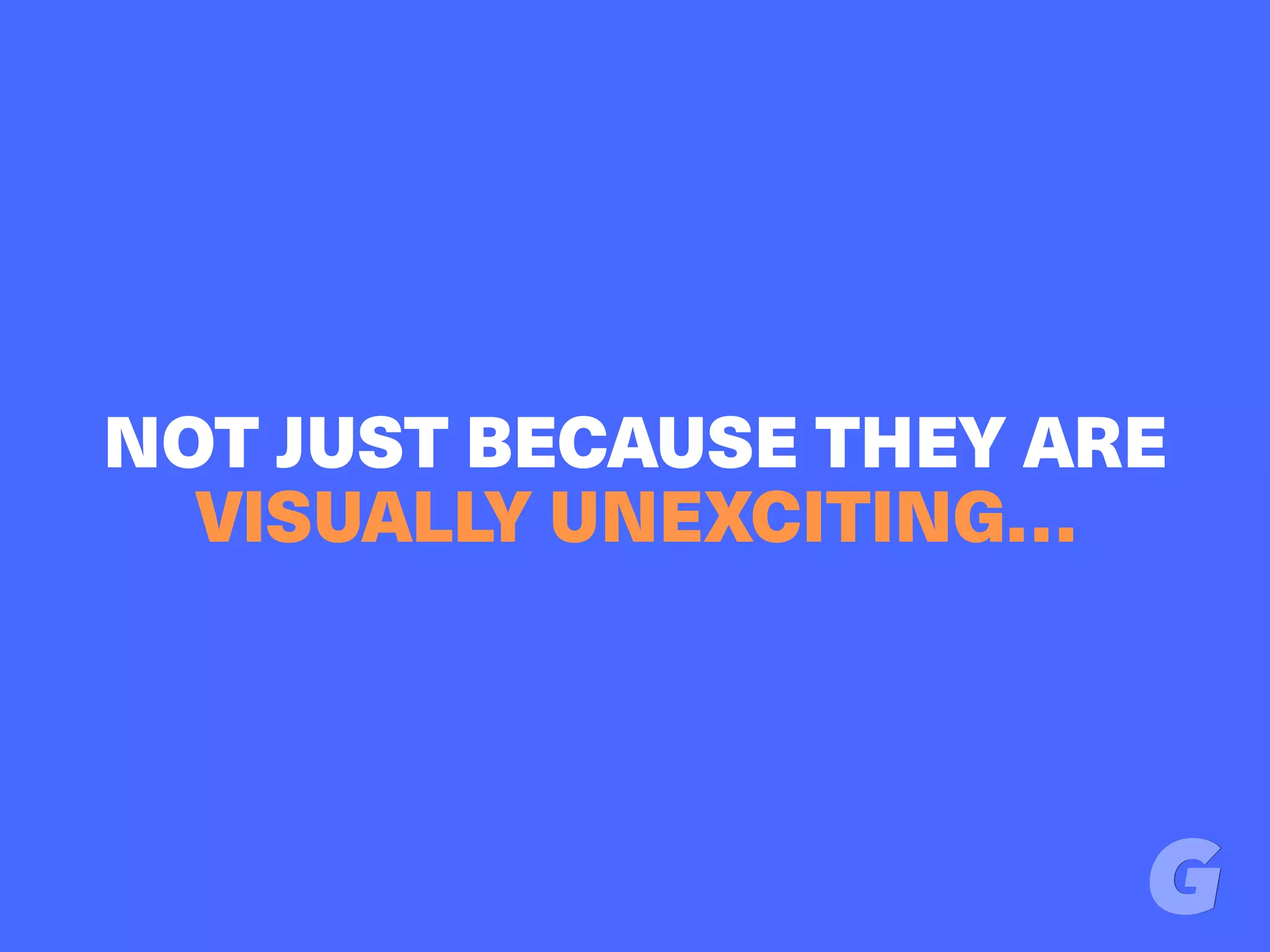 NOT JUST BECAUSE THEY ARE
VISUALLY UNEXCITING…
 