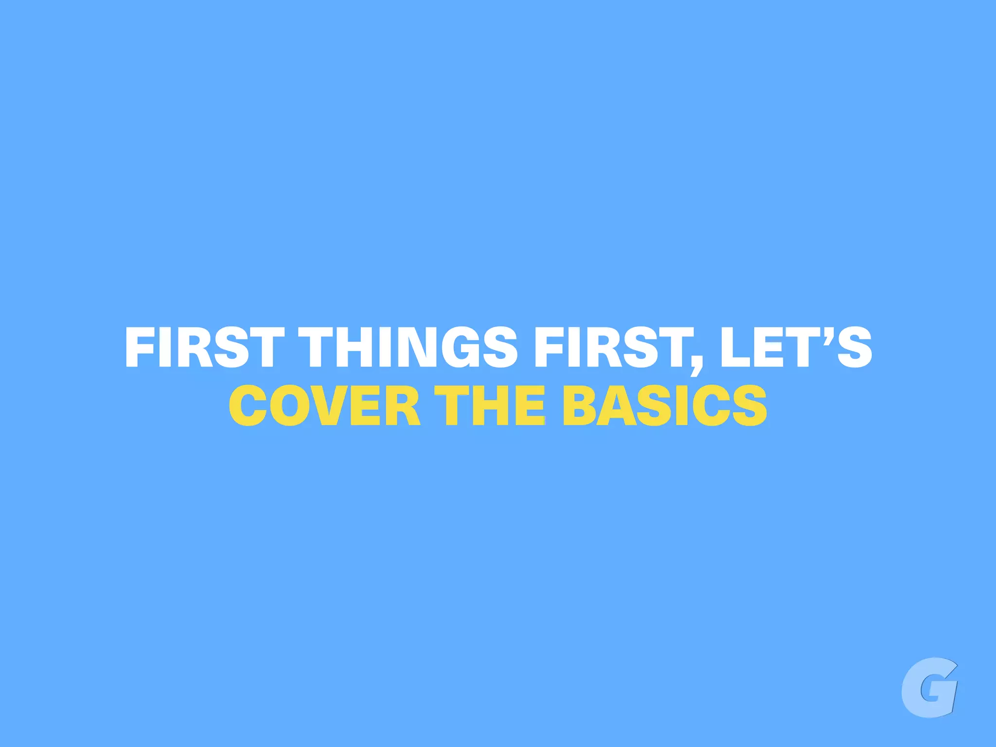 FIRST THINGS FIRST, LET’S
COVER THE BASICS
 