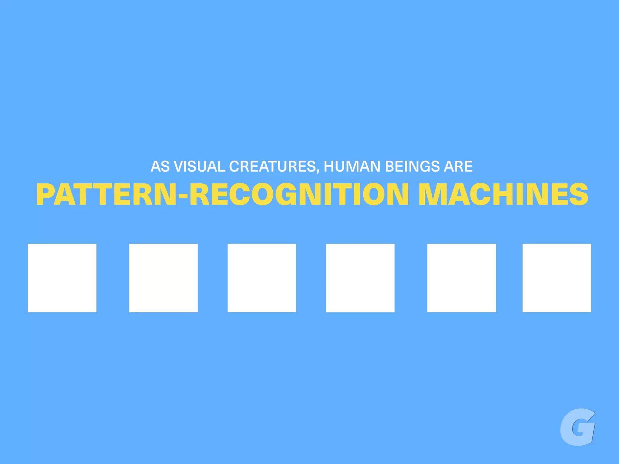 AS VISUAL CREATURES, HUMAN BEINGS ARE
PATTERN-RECOGNITION MACHINES
 
