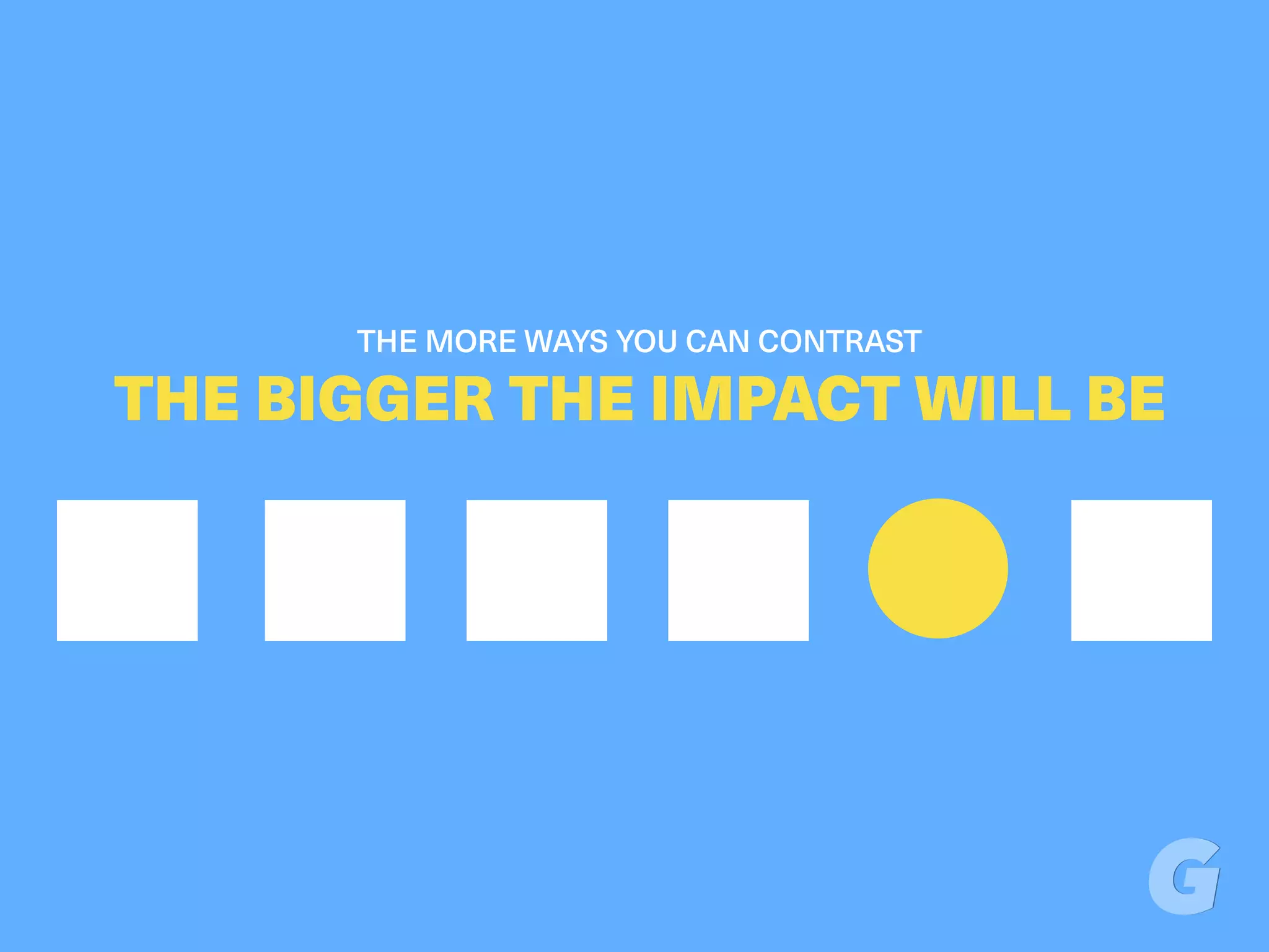 THE MORE WAYS YOU CAN CONTRAST
THE BIGGER THE IMPACT WILL BE
 