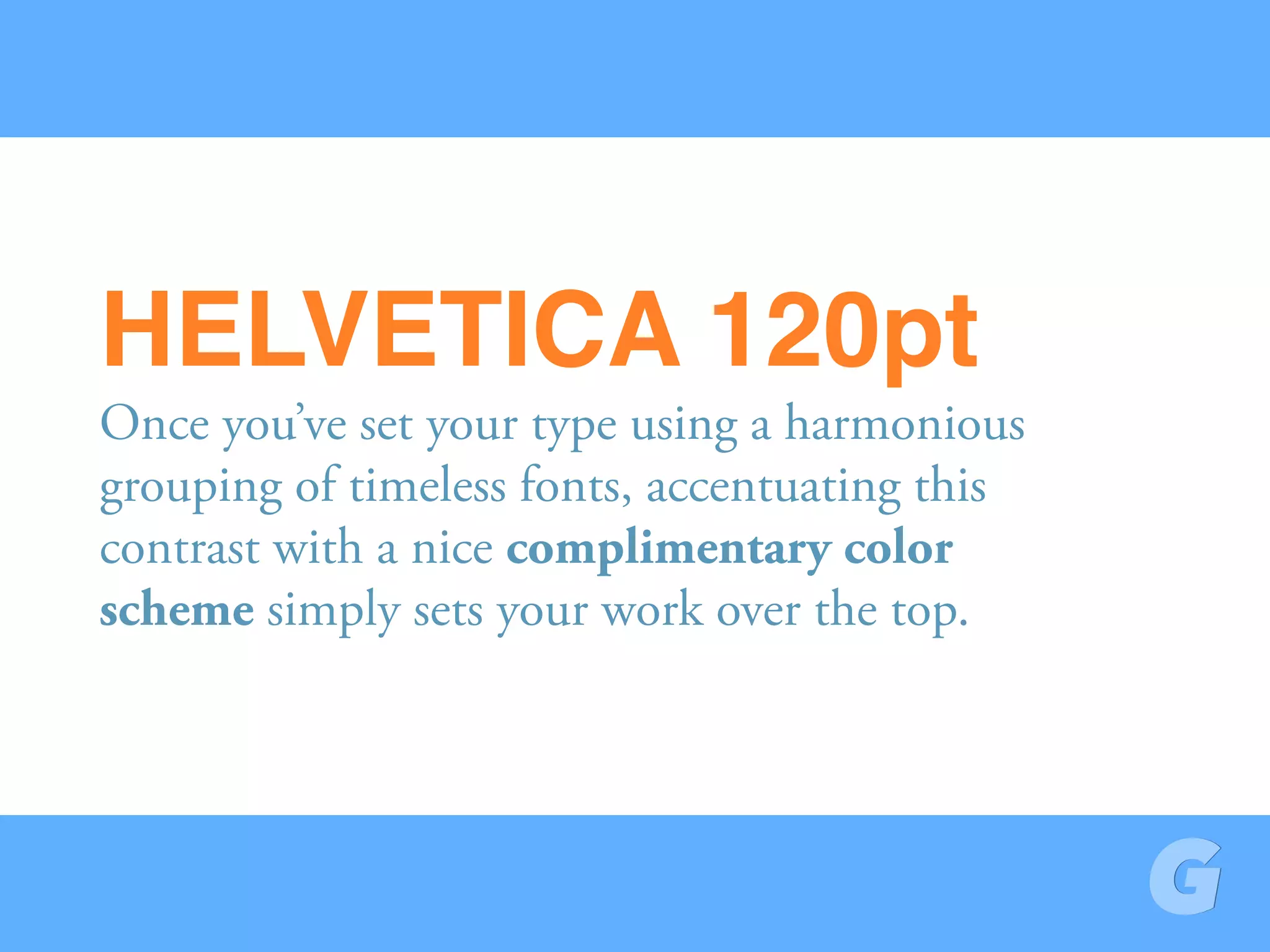 Once you’ve set your type using a harmonious
grouping of timeless fonts, accentuating this
contrast with a nice complimentary color
scheme simply sets your work over the top.
HELVETICA 120pt
 