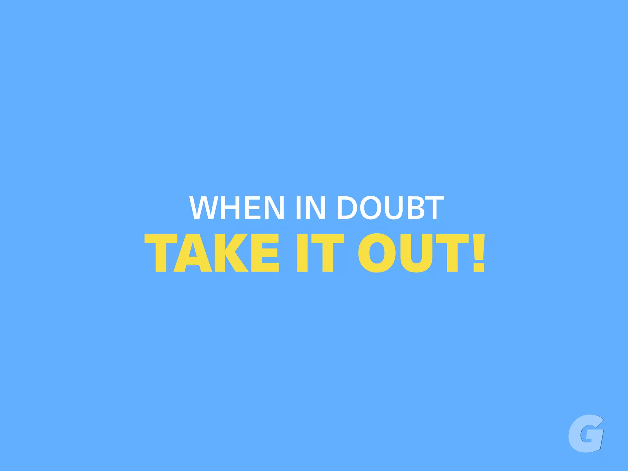 WHEN IN DOUBT
TAKE IT OUT!
 