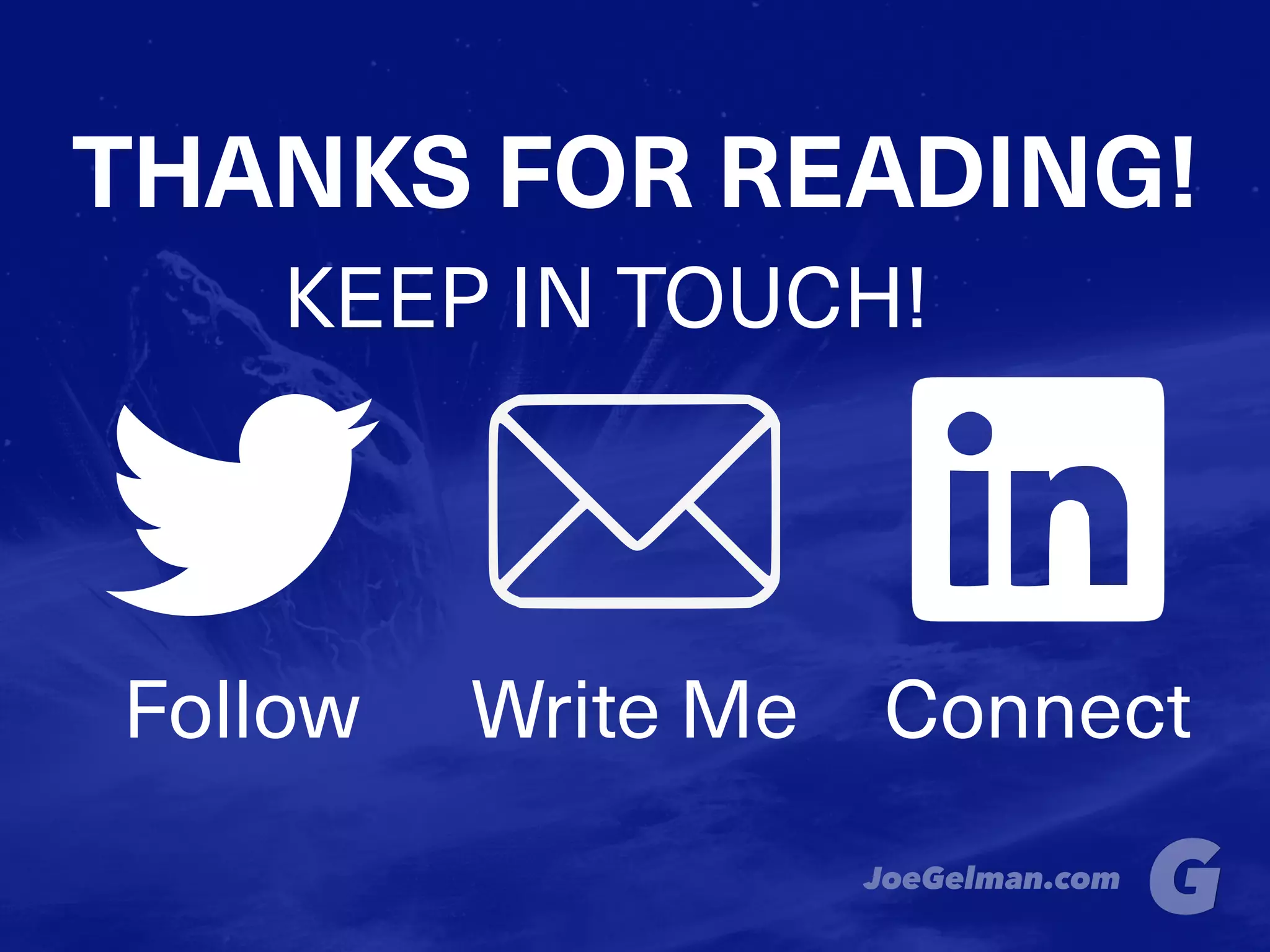 Follow Write Me Connect
THANKS FOR READING!
KEEP IN TOUCH!
JoeGelman.com
 