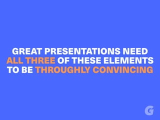 GREAT PRESENTATIONS NEED
ALL THREE OF THESE ELEMENTS
TO BE THROUGHLY CONVINCING
 