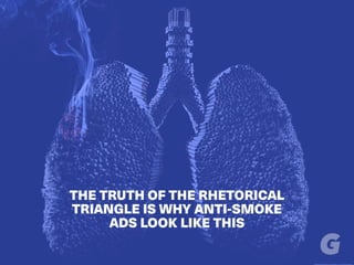 THE TRUTH OF THE RHETORICAL
TRIANGLE IS WHY ANTI-SMOKE
ADS LOOK LIKE THIS
 