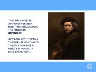THE DUTCH MASTER
JOHANNES VERMEER
INTUITIVELY UNDERSTOOD
THE POWER OF
CONTRAST.
JUST LOOK AT THE DRAMA
THE INTENSE LIGHTING OF
THE FACE ACHIEVES BY
BEING SET AGAINST A
DARK BACKGROUND
 