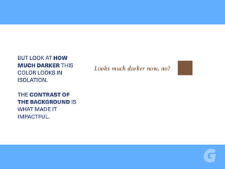 BUT LOOK AT HOW
MUCH DARKER THIS
COLOR LOOKS IN
ISOLATION.  
 
THE CONTRAST OF
THE BACKGROUND IS
WHAT MADE IT
IMPACTFUL.
Looks much darker now, no?
 