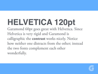 Garamond 60pt goes great with Helvetica. Since
Helvetica is very rigid and Garamond is
calligraphic the contrast works nicely. Notice
how neither one distracts from the other; instead
the two fonts complement each other
wonderfully.
HELVETICA 120pt
 