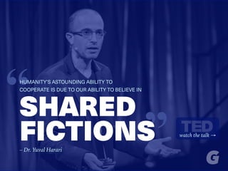 “SHARED
FICTIONS
“HUMANITY’S ASTOUNDING ABILITY TO
COOPERATE IS DUE TO OUR ABILITY TO BELIEVE IN
watch the talk →
– Dr. Yuval Harari
 