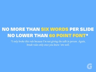NO MORE THAN SIX WORDS PER SLIDE
NO LOWER THAN 60 POINT FONT*
*I only broke this rule because I’m not giving the talk in person. Again,
break rules only once you know ‘em well.
 