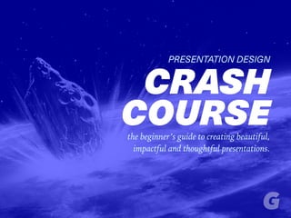 PRESENTATION DESIGN
CRASH
COURSEthe beginner’s guide to creating beautiful,
impactful and thoughtful presentations.
 