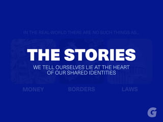 IN THE REAL-WORLD THERE ARE NO SUCH THINGS AS…
MONEY BORDERS LAWS
THE STORIES
WE TELL OURSELVES LIE AT THE HEART
OF OUR SHARED IDENTITIES
 