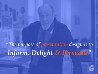 “The purpose of presentation design is to
Inform, Delight & Persuade”
 