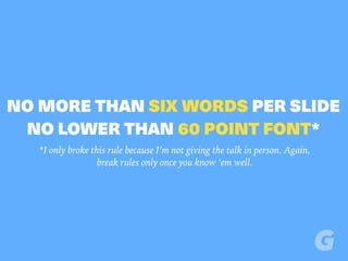 NO MORE THAN SIX WORDS PER SLIDE
NO LOWER THAN 60 POINT FONT*
*I only broke this rule because I’m not giving the talk in p...