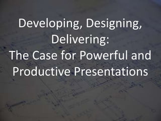 Developing, Designing, Delivering: The Case for Powerful and Productive Presentations 