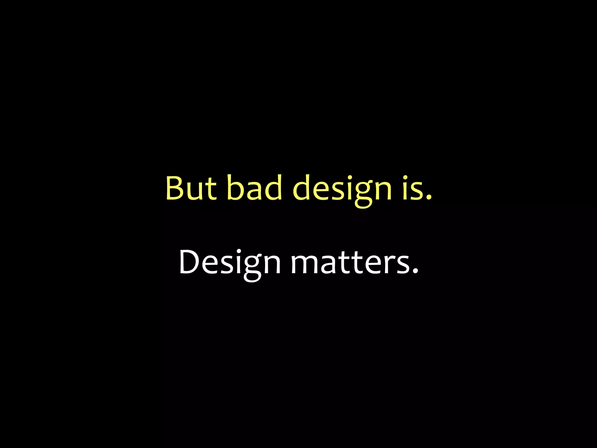 But bad design is.Design matters.