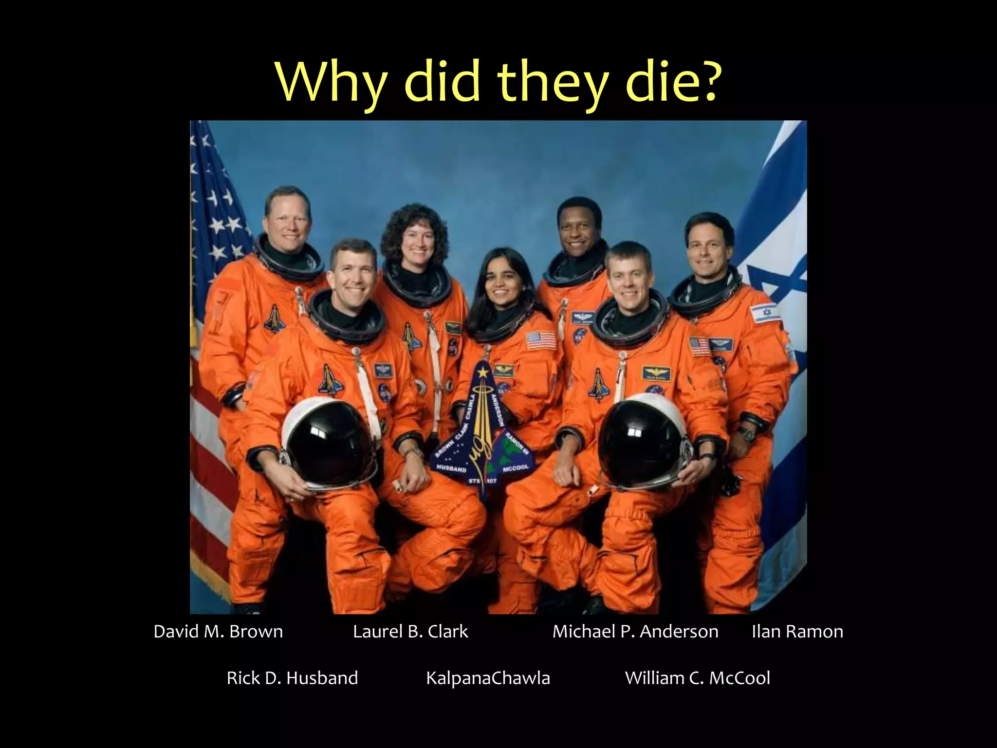 Why did they die?David M. Brown		Laurel B. Clark		Michael P. Anderson 	Ilan RamonRick D. Husband		KalpanaChawla		William C. McCool