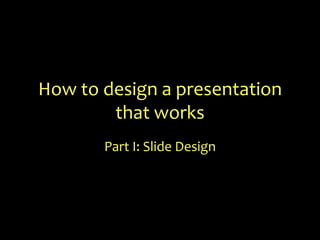 How to design a presentation that works Part I: Slide Design 