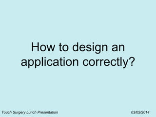 How to design an
application correctly?
Touch Surgery Lunch Presentation 03/02/2014
 