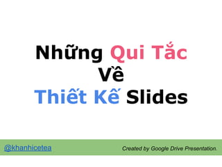 Những Qui Tắc
Về
Thiết Kế Slides
Created by Google Drive Presentation.@khanhicetea
 