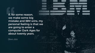 If, for some reason,
we make some big
mistake and IBM wins, my
personal feeling is that we
are going to enter a
computer Dark Ages for
about twenty years.
Steve Jobs
“
 
