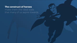 The construct of heroes
make them the ideal state
that many of us aspire towards
 