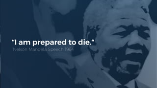 “I am prepared to die.“
Nelson Mandela Speech 1964
 