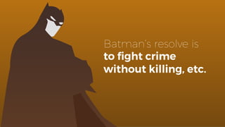 Batman’s resolve is
to ﬁght crime
without killing, etc.
 